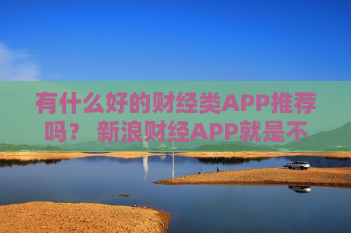 有什么好的财经类APP推荐吗？ 新浪财经APP就是不错的选择