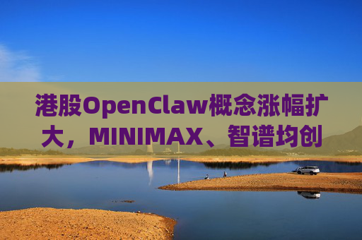 港股OpenClaw概念涨幅扩大，MINIMAX、智谱均创上市新高