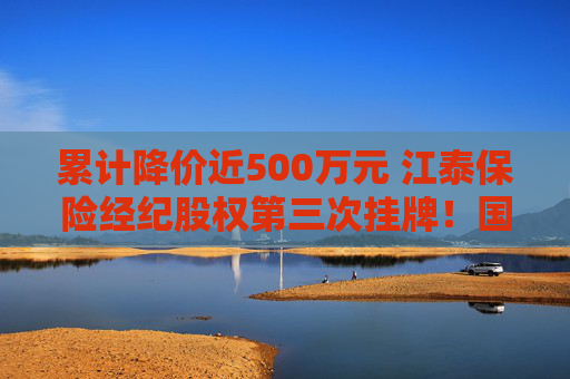 累计降价近500万元 江泰保险经纪股权第三次挂牌！国资股东为啥执意退出这个“香饽饽”？  第1张