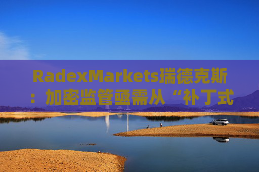 RadexMarkets瑞德克斯：加密监管亟需从“补丁式”执法转向制度化