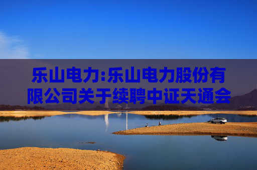乐山电力:乐山电力股份有限公司关于续聘中证天通会计师事务所为公司2025年度财务审计机构和内部控制审计机构的公告