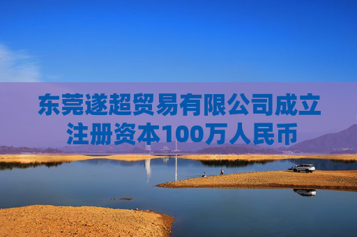 东莞遂超贸易有限公司成立 注册资本100万人民币