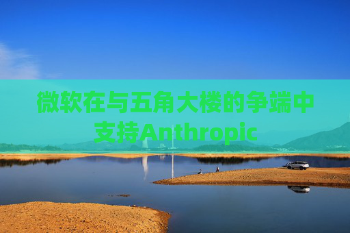 微软在与五角大楼的争端中支持Anthropic