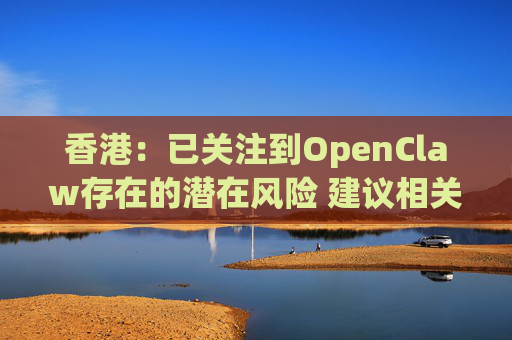 香港：已关注到OpenClaw存在的潜在风险 建议相关单位采取充足安全措施