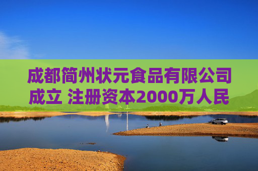 成都简州状元食品有限公司成立 注册资本2000万人民币