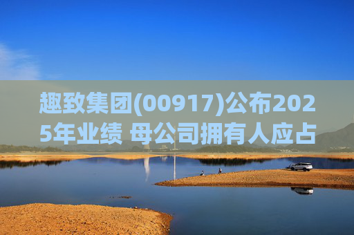 趣致集团(00917)公布2025年业绩 母公司拥有人应占溢利约2.86亿元 同比扭亏为盈