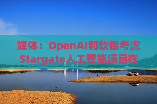 媒体：OpenAI和软银考虑Stargate人工智能项目在英国进行投资