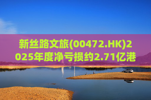 新丝路文旅(00472.HK)2025年度净亏损约2.71亿港元