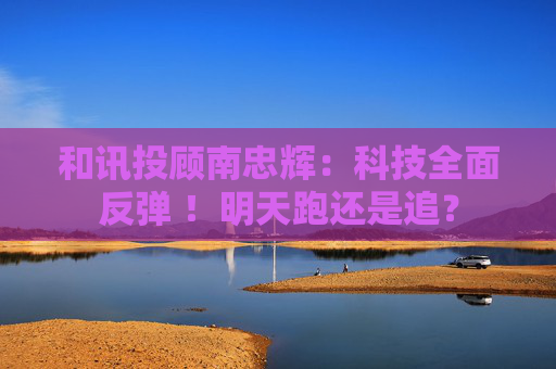 和讯投顾南忠辉：科技全面反弹 ！明天跑还是追？