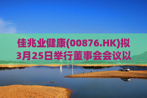 佳兆业健康(00876.HK)拟3月25日举行董事会会议以审批年度业绩