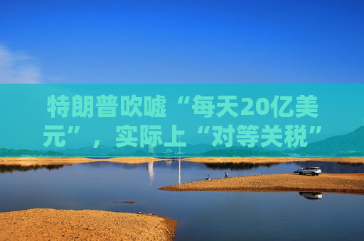 特朗普吹嘘“每天20亿美元”，实际上“对等关税”自4月5日以来累计收入：5亿美元！