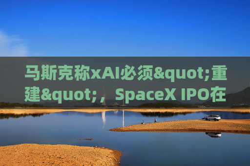 马斯克称xAI必须"重建"，SpaceX IPO在即