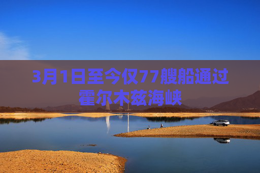 3月1日至今仅77艘船通过霍尔木兹海峡