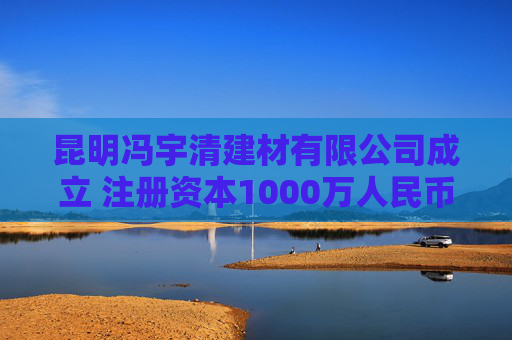 昆明冯宇清建材有限公司成立 注册资本1000万人民币