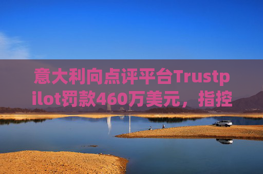 意大利向点评平台Trustpilot罚款460万美元，指控其误导消费者