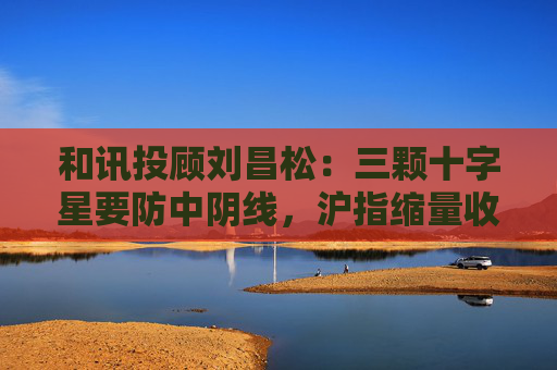 和讯投顾刘昌松：三颗十字星要防中阴线，沪指缩量收阴报3368点  第1张