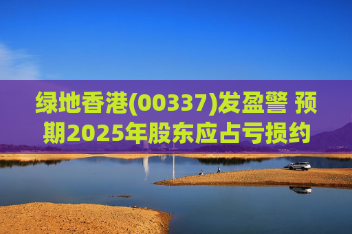 绿地香港(00337)发盈警 预期2025年股东应占亏损约22亿元至25亿元
