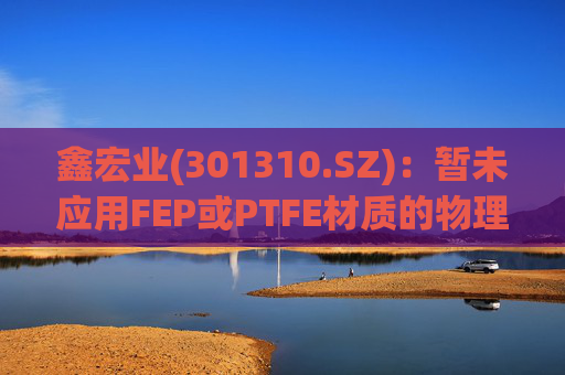 鑫宏业(301310.SZ)：暂未应用FEP或PTFE材质的物理发泡绝缘技术