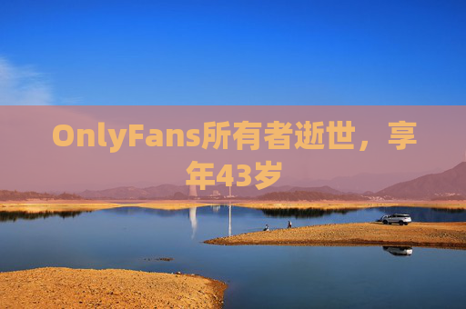 OnlyFans所有者逝世，享年43岁