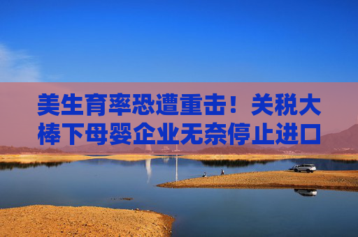 美生育率恐遭重击！关税大棒下母婴企业无奈停止进口 育儿成本猛增