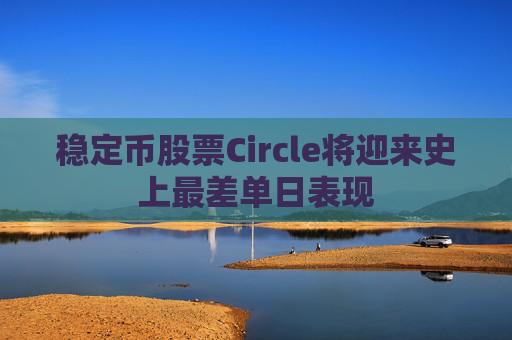 稳定币股票Circle将迎来史上最差单日表现