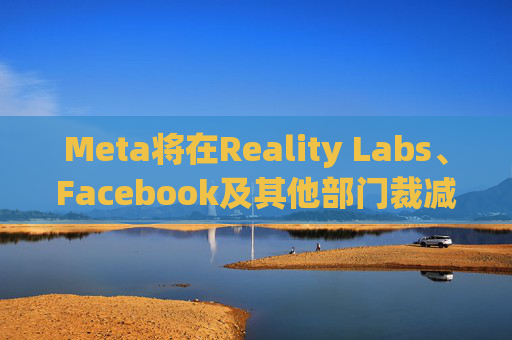 Meta将在Reality Labs、Facebook及其他部门裁减数百个岗位