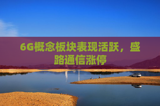 6G概念板块表现活跃，盛路通信涨停