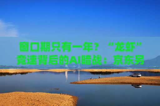 窗口期只有一年？“龙虾”竞速背后的AI暗战：京东另辟“产业端”解法，能后来居上吗？