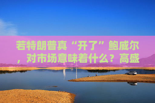 若特朗普真“开了”鲍威尔，对市场意味着什么？高盛预言：这种情况发生，金价直逼4500美元！  第1张