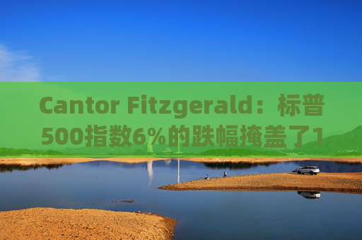 Cantor Fitzgerald：标普500指数6%的跌幅掩盖了14%的估值重置，应视其为机遇