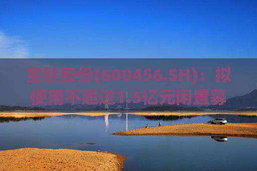宝钛股份(600456.SH)：拟使用不超过1.5亿元闲置募集资金临时补充流动资金  第1张