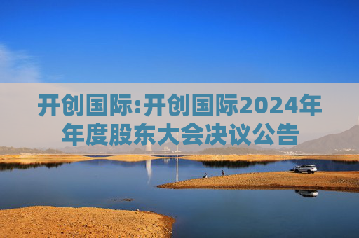 开创国际:开创国际2024年年度股东大会决议公告