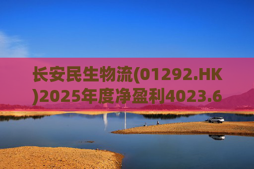 长安民生物流(01292.HK)2025年度净盈利4023.6万元 同比下降约32.88%