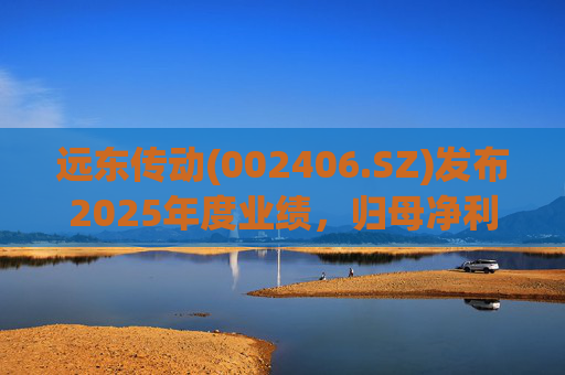 远东传动(002406.SZ)发布2025年度业绩，归母净利润1.56亿元，同比增长32.01%