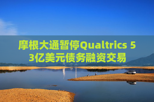摩根大通暂停Qualtrics 53亿美元债务融资交易