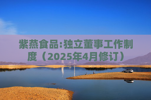 紫燕食品:独立董事工作制度（2025年4月修订）