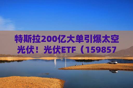 特斯拉200亿大单引爆太空光伏！光伏ETF（159857）标的指数飙涨5%，实时换手率超13%，居同标的第一