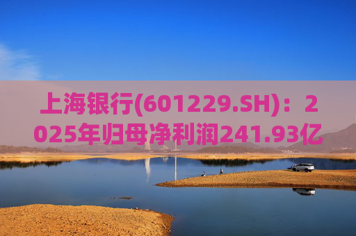上海银行(601229.SH)：2025年归母净利润241.93亿元，同比增长2.69%