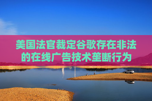 美国法官裁定谷歌存在非法的在线广告技术垄断行为