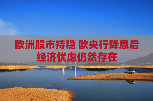欧洲股市持稳 欧央行降息后经济忧虑仍然存在  第1张