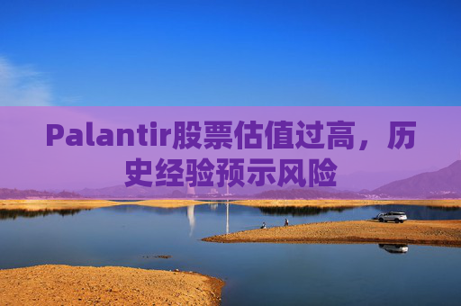 Palantir股票估值过高，历史经验预示风险