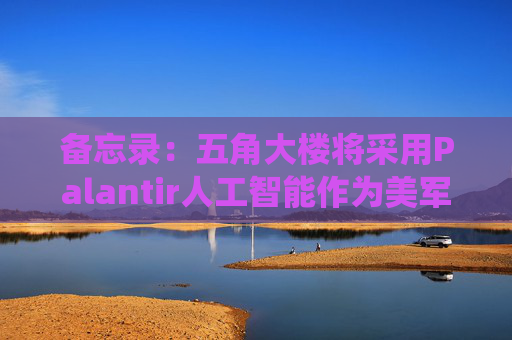 备忘录：五角大楼将采用Palantir人工智能作为美军核心系统