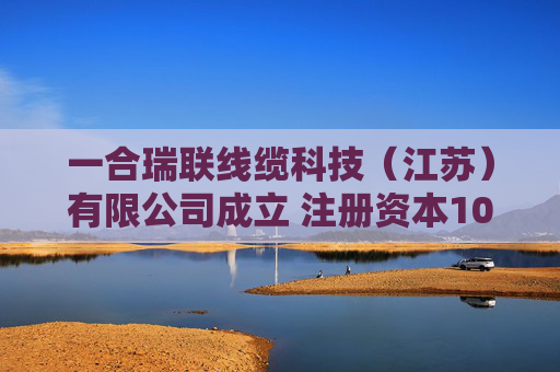 一合瑞联线缆科技（江苏）有限公司成立 注册资本1000万人民币