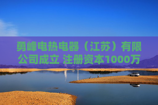 勇峰电热电器（江苏）有限公司成立 注册资本1000万人民币