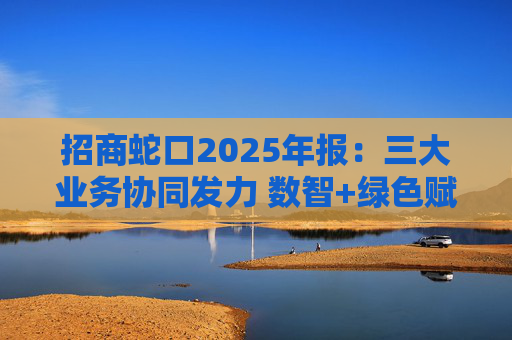 招商蛇口2025年报：三大业务协同发力 数智+绿色赋能长远发展  第1张