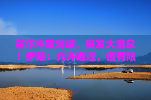 霍尔木兹海峡，突发大消息！伊朗：允许通过，但有限定条件！