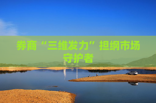 券商“三维发力”担纲市场守护者
