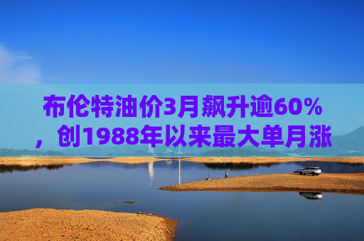 布伦特油价3月飙升逾60%，创1988年以来最大单月涨幅