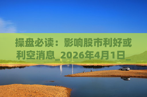 操盘必读：影响股市利好或利空消息_2026年4月1日_财经新闻