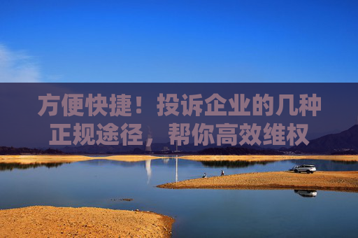 方便快捷！投诉企业的几种正规途径，帮你高效维权